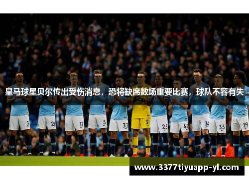 皇马球星贝尔传出受伤消息，恐将缺席数场重要比赛，球队不容有失