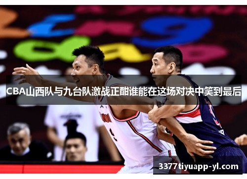 CBA山西队与九台队激战正酣谁能在这场对决中笑到最后